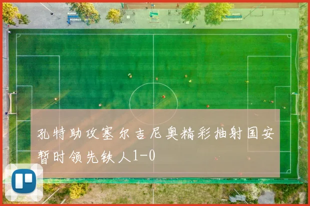 孔特助攻塞尔吉尼奥精彩抽射国安暂时领先铁人1-0