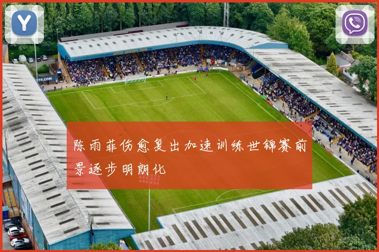 陈雨菲伤愈复出加速训练世锦赛前景逐步明朗化